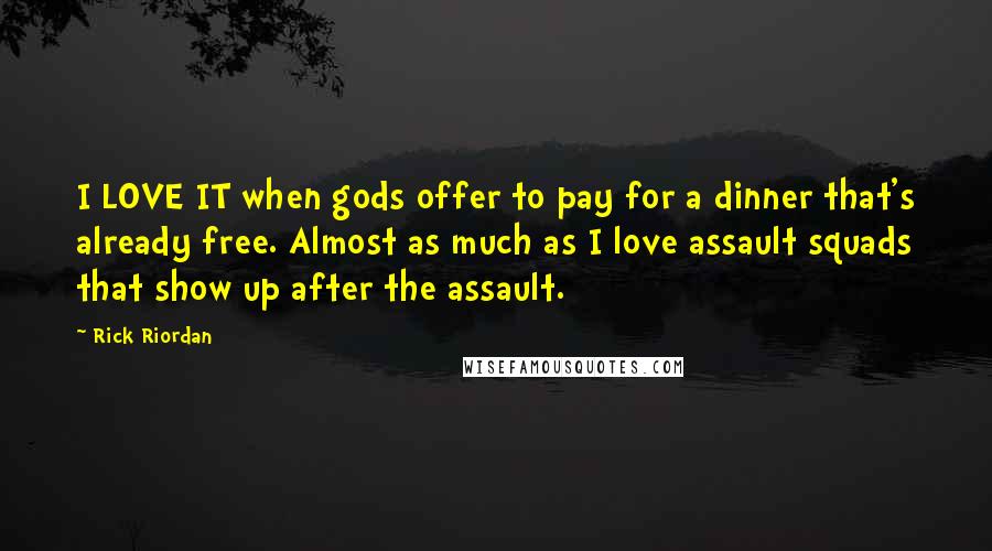 Rick Riordan Quotes: I LOVE IT when gods offer to pay for a dinner that's already free. Almost as much as I love assault squads that show up after the assault.