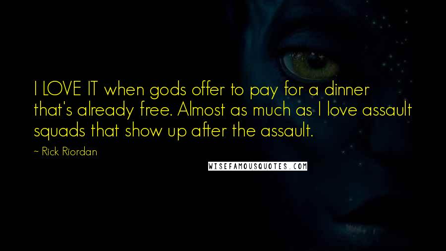 Rick Riordan Quotes: I LOVE IT when gods offer to pay for a dinner that's already free. Almost as much as I love assault squads that show up after the assault.