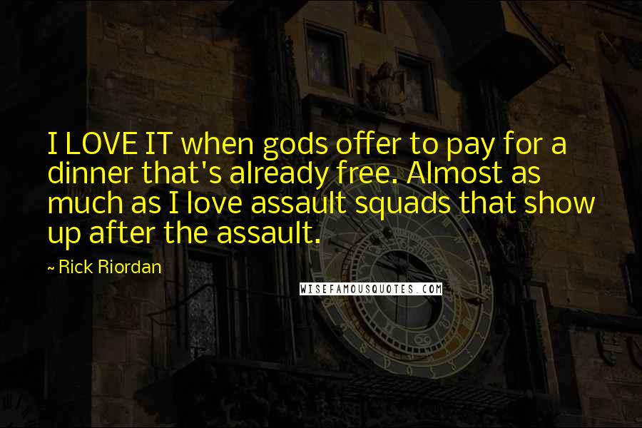 Rick Riordan Quotes: I LOVE IT when gods offer to pay for a dinner that's already free. Almost as much as I love assault squads that show up after the assault.