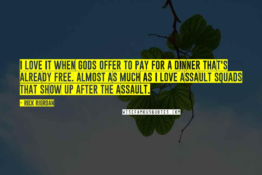 Rick Riordan Quotes: I LOVE IT when gods offer to pay for a dinner that's already free. Almost as much as I love assault squads that show up after the assault.