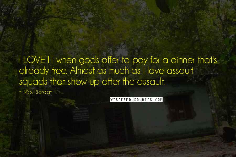 Rick Riordan Quotes: I LOVE IT when gods offer to pay for a dinner that's already free. Almost as much as I love assault squads that show up after the assault.