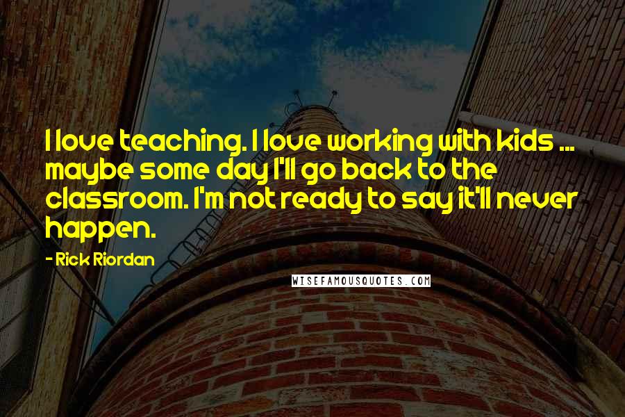 Rick Riordan Quotes: I love teaching. I love working with kids ... maybe some day I'll go back to the classroom. I'm not ready to say it'll never happen.