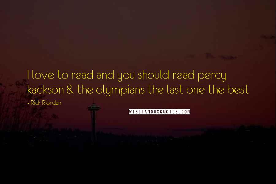 Rick Riordan Quotes: I love to read and you should read percy kackson & the olympians the last one the best