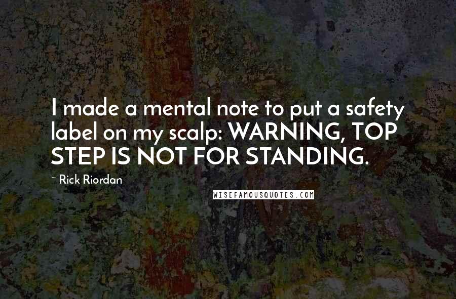 Rick Riordan Quotes: I made a mental note to put a safety label on my scalp: WARNING, TOP STEP IS NOT FOR STANDING.