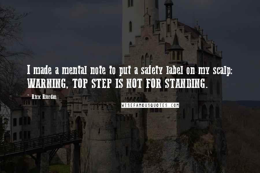 Rick Riordan Quotes: I made a mental note to put a safety label on my scalp: WARNING, TOP STEP IS NOT FOR STANDING.