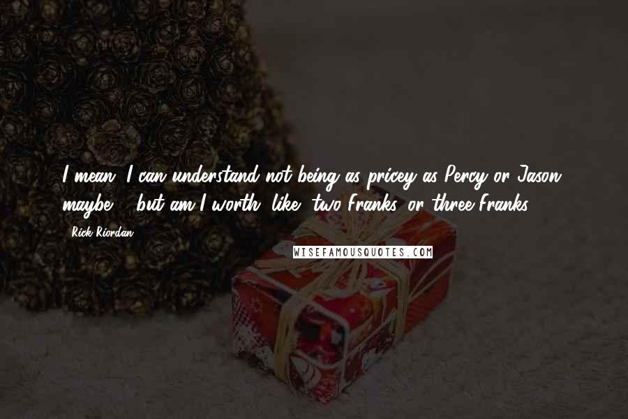 Rick Riordan Quotes: I mean, I can understand not being as pricey as Percy or Jason, maybe ... but am I worth, like, two Franks, or three Franks?