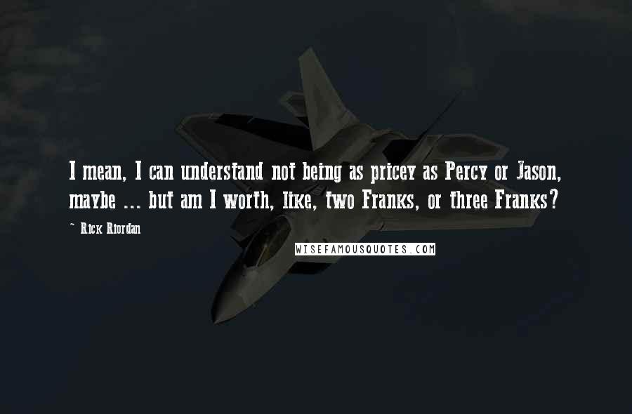 Rick Riordan Quotes: I mean, I can understand not being as pricey as Percy or Jason, maybe ... but am I worth, like, two Franks, or three Franks?