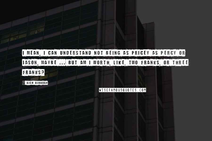 Rick Riordan Quotes: I mean, I can understand not being as pricey as Percy or Jason, maybe ... but am I worth, like, two Franks, or three Franks?