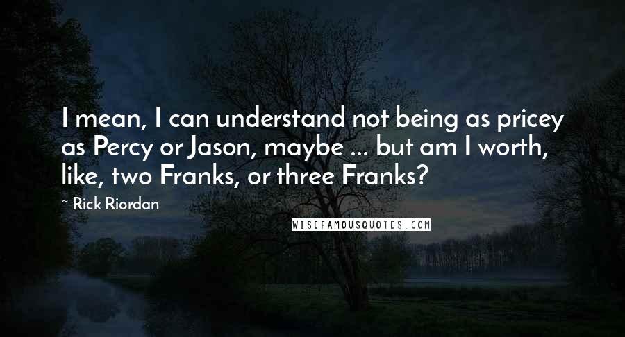 Rick Riordan Quotes: I mean, I can understand not being as pricey as Percy or Jason, maybe ... but am I worth, like, two Franks, or three Franks?