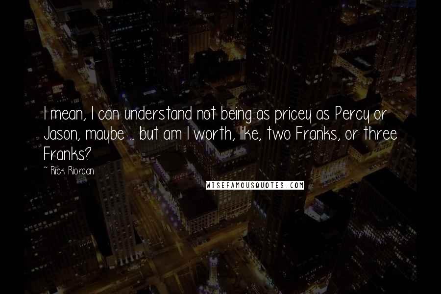 Rick Riordan Quotes: I mean, I can understand not being as pricey as Percy or Jason, maybe ... but am I worth, like, two Franks, or three Franks?