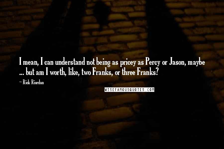 Rick Riordan Quotes: I mean, I can understand not being as pricey as Percy or Jason, maybe ... but am I worth, like, two Franks, or three Franks?