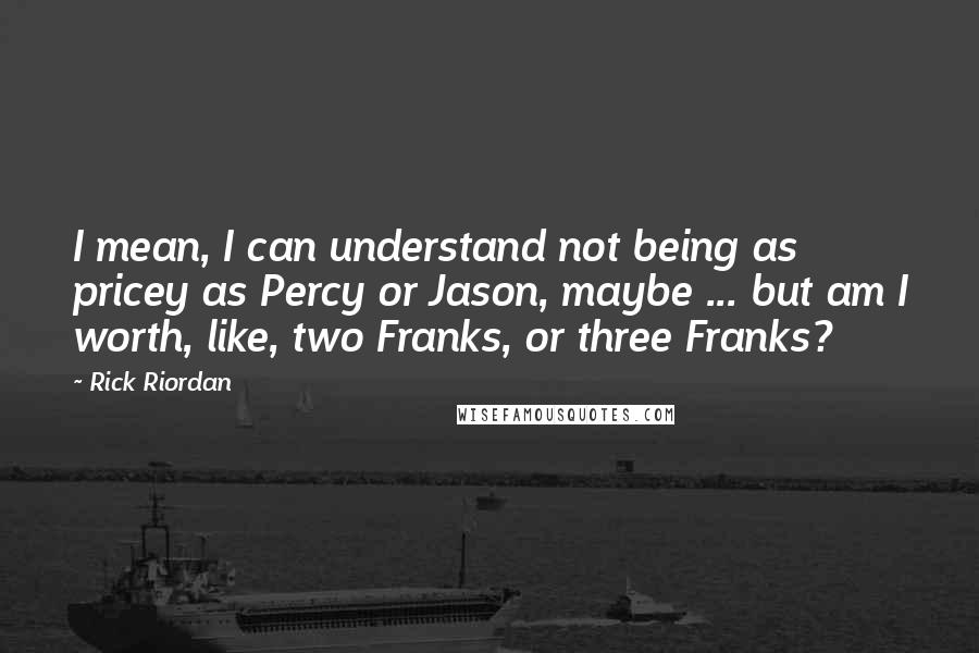 Rick Riordan Quotes: I mean, I can understand not being as pricey as Percy or Jason, maybe ... but am I worth, like, two Franks, or three Franks?