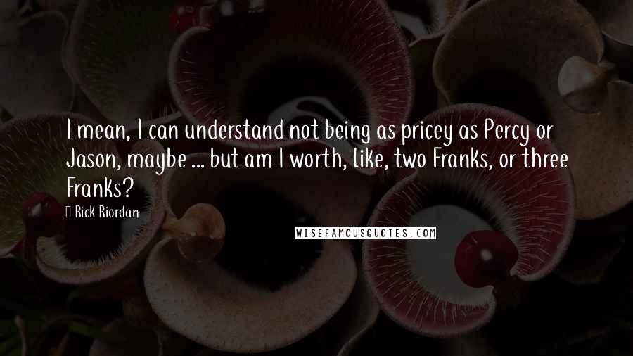 Rick Riordan Quotes: I mean, I can understand not being as pricey as Percy or Jason, maybe ... but am I worth, like, two Franks, or three Franks?