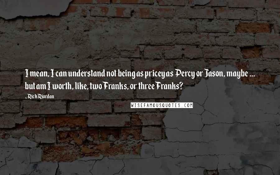 Rick Riordan Quotes: I mean, I can understand not being as pricey as Percy or Jason, maybe ... but am I worth, like, two Franks, or three Franks?