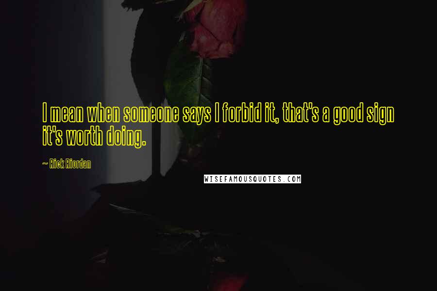 Rick Riordan Quotes: I mean when someone says I forbid it, that's a good sign it's worth doing.