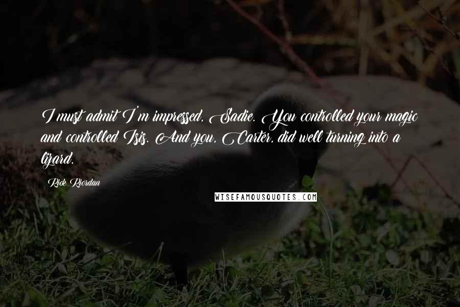 Rick Riordan Quotes: I must admit I'm impressed, Sadie. You controlled your magic and controlled Isis. And you, Carter, did well turning into a lizard.