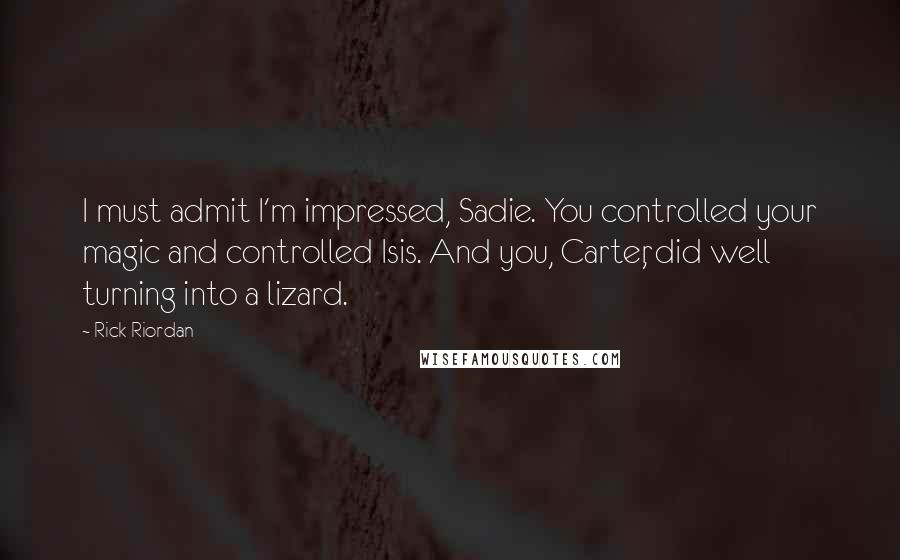 Rick Riordan Quotes: I must admit I'm impressed, Sadie. You controlled your magic and controlled Isis. And you, Carter, did well turning into a lizard.
