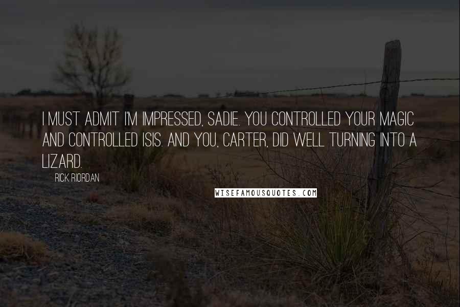 Rick Riordan Quotes: I must admit I'm impressed, Sadie. You controlled your magic and controlled Isis. And you, Carter, did well turning into a lizard.