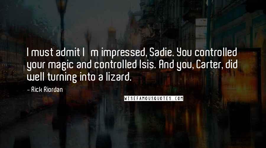 Rick Riordan Quotes: I must admit I'm impressed, Sadie. You controlled your magic and controlled Isis. And you, Carter, did well turning into a lizard.