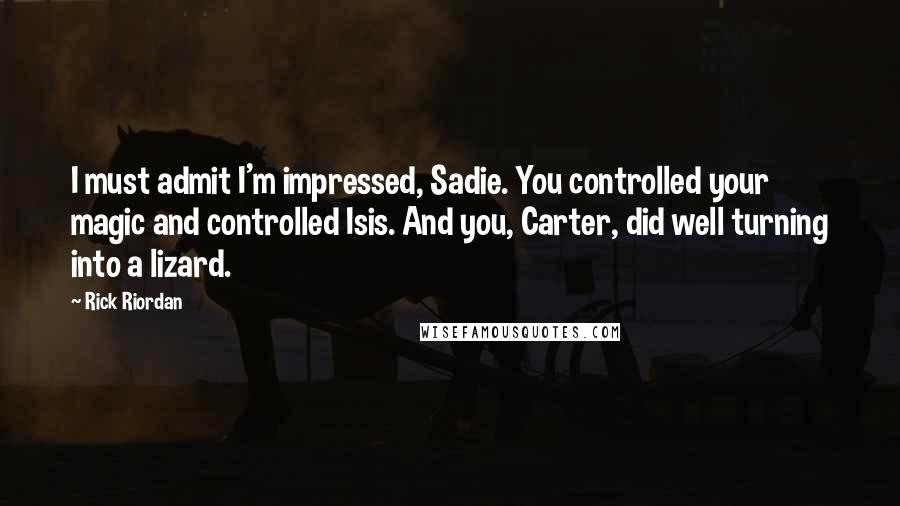 Rick Riordan Quotes: I must admit I'm impressed, Sadie. You controlled your magic and controlled Isis. And you, Carter, did well turning into a lizard.