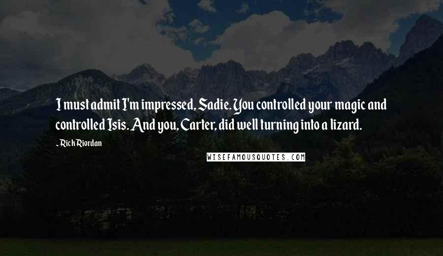 Rick Riordan Quotes: I must admit I'm impressed, Sadie. You controlled your magic and controlled Isis. And you, Carter, did well turning into a lizard.