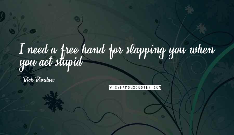 Rick Riordan Quotes: I need a free hand for slapping you when you act stupid.
