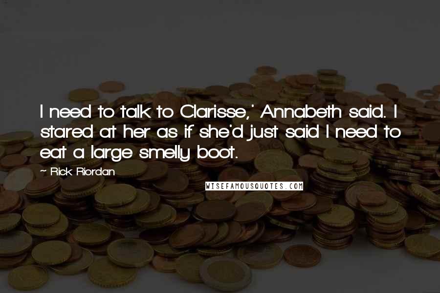 Rick Riordan Quotes: I need to talk to Clarisse,' Annabeth said. I stared at her as if she'd just said I need to eat a large smelly boot.