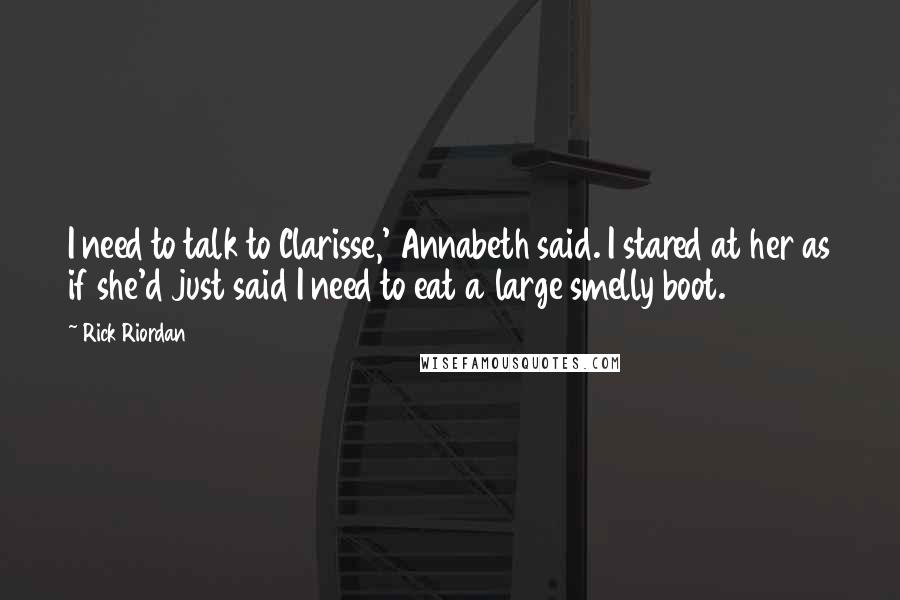 Rick Riordan Quotes: I need to talk to Clarisse,' Annabeth said. I stared at her as if she'd just said I need to eat a large smelly boot.