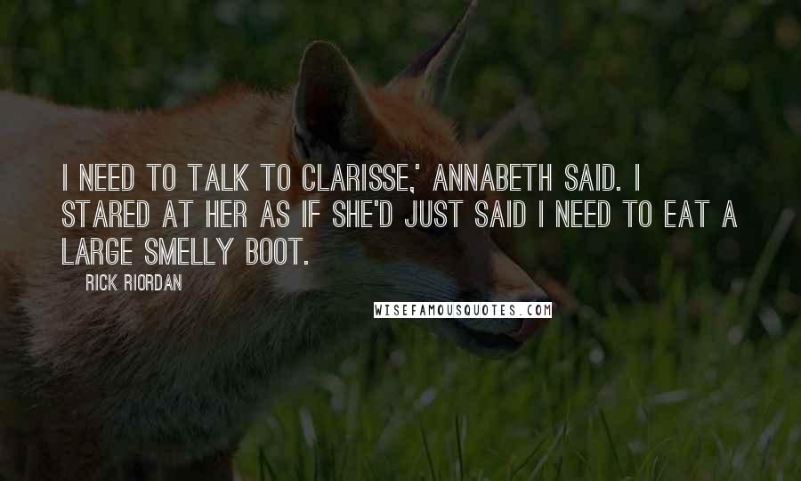 Rick Riordan Quotes: I need to talk to Clarisse,' Annabeth said. I stared at her as if she'd just said I need to eat a large smelly boot.