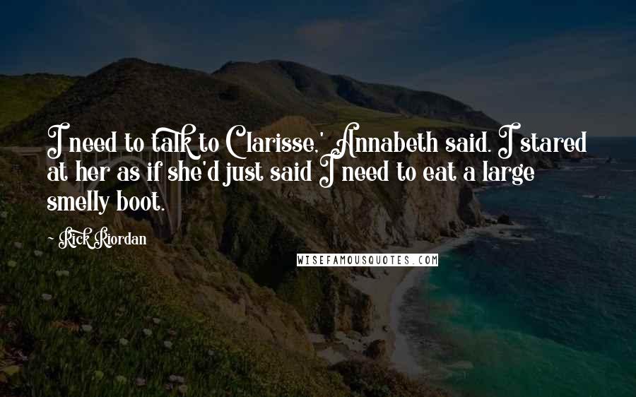 Rick Riordan Quotes: I need to talk to Clarisse,' Annabeth said. I stared at her as if she'd just said I need to eat a large smelly boot.