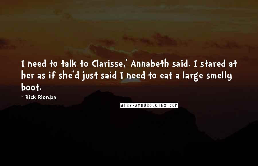 Rick Riordan Quotes: I need to talk to Clarisse,' Annabeth said. I stared at her as if she'd just said I need to eat a large smelly boot.