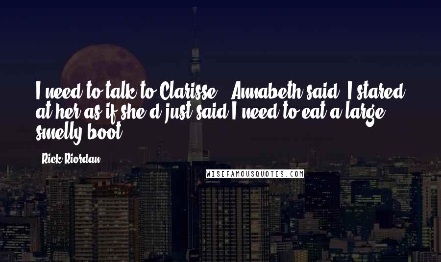 Rick Riordan Quotes: I need to talk to Clarisse,' Annabeth said. I stared at her as if she'd just said I need to eat a large smelly boot.