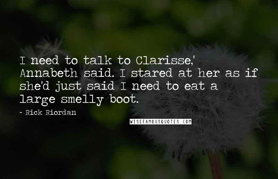 Rick Riordan Quotes: I need to talk to Clarisse,' Annabeth said. I stared at her as if she'd just said I need to eat a large smelly boot.