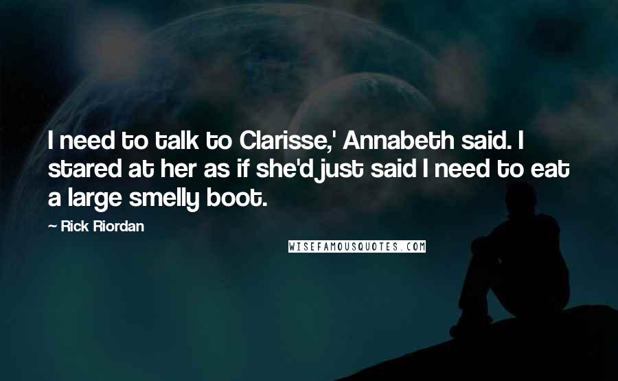 Rick Riordan Quotes: I need to talk to Clarisse,' Annabeth said. I stared at her as if she'd just said I need to eat a large smelly boot.