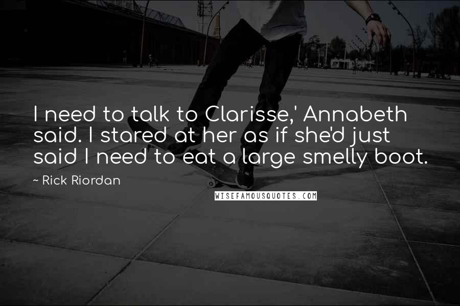 Rick Riordan Quotes: I need to talk to Clarisse,' Annabeth said. I stared at her as if she'd just said I need to eat a large smelly boot.