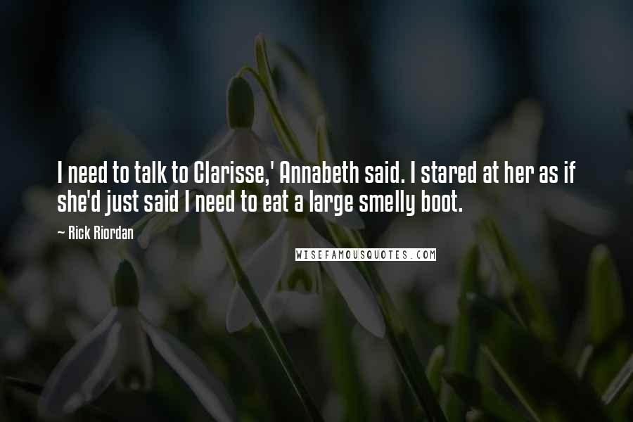 Rick Riordan Quotes: I need to talk to Clarisse,' Annabeth said. I stared at her as if she'd just said I need to eat a large smelly boot.