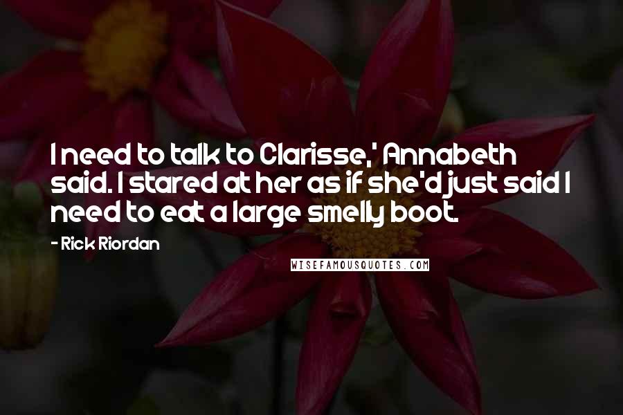 Rick Riordan Quotes: I need to talk to Clarisse,' Annabeth said. I stared at her as if she'd just said I need to eat a large smelly boot.