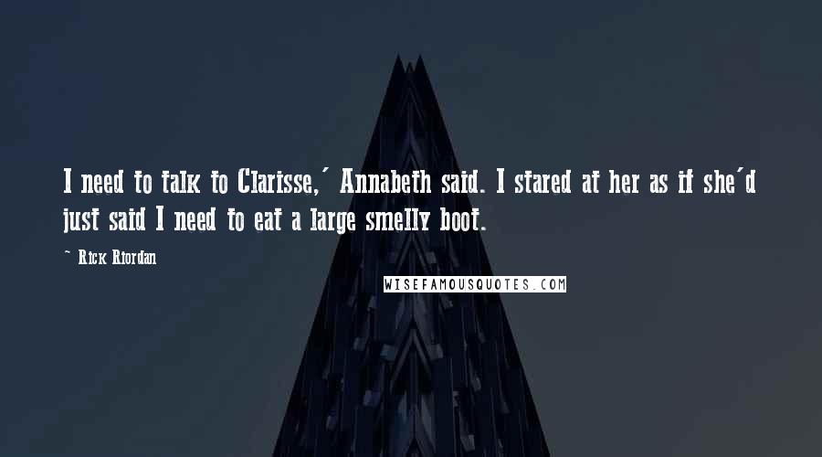 Rick Riordan Quotes: I need to talk to Clarisse,' Annabeth said. I stared at her as if she'd just said I need to eat a large smelly boot.