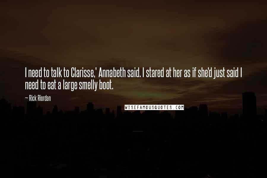 Rick Riordan Quotes: I need to talk to Clarisse,' Annabeth said. I stared at her as if she'd just said I need to eat a large smelly boot.