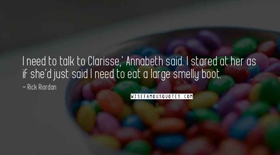 Rick Riordan Quotes: I need to talk to Clarisse,' Annabeth said. I stared at her as if she'd just said I need to eat a large smelly boot.