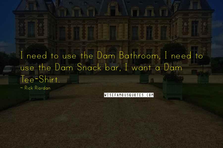 Rick Riordan Quotes: I need to use the Dam Bathroom, I need to use the Dam Snack bar, I want a Dam Tee-Shirt.