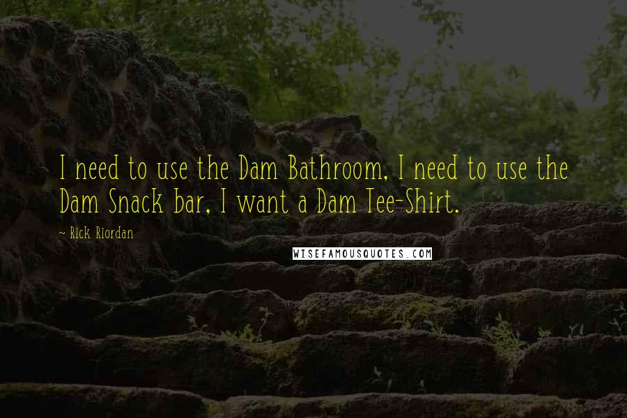Rick Riordan Quotes: I need to use the Dam Bathroom, I need to use the Dam Snack bar, I want a Dam Tee-Shirt.