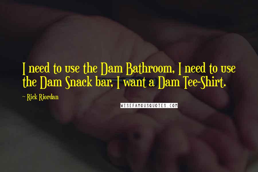 Rick Riordan Quotes: I need to use the Dam Bathroom, I need to use the Dam Snack bar, I want a Dam Tee-Shirt.