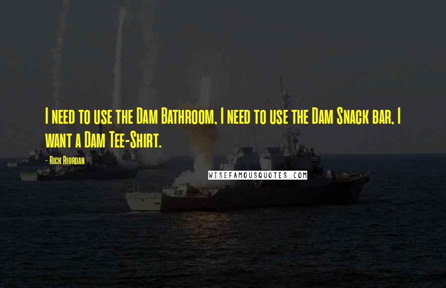 Rick Riordan Quotes: I need to use the Dam Bathroom, I need to use the Dam Snack bar, I want a Dam Tee-Shirt.