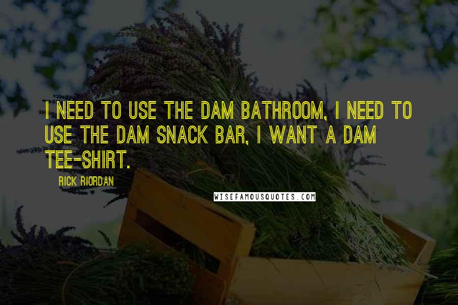 Rick Riordan Quotes: I need to use the Dam Bathroom, I need to use the Dam Snack bar, I want a Dam Tee-Shirt.