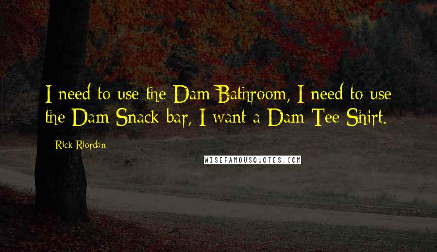 Rick Riordan Quotes: I need to use the Dam Bathroom, I need to use the Dam Snack bar, I want a Dam Tee-Shirt.