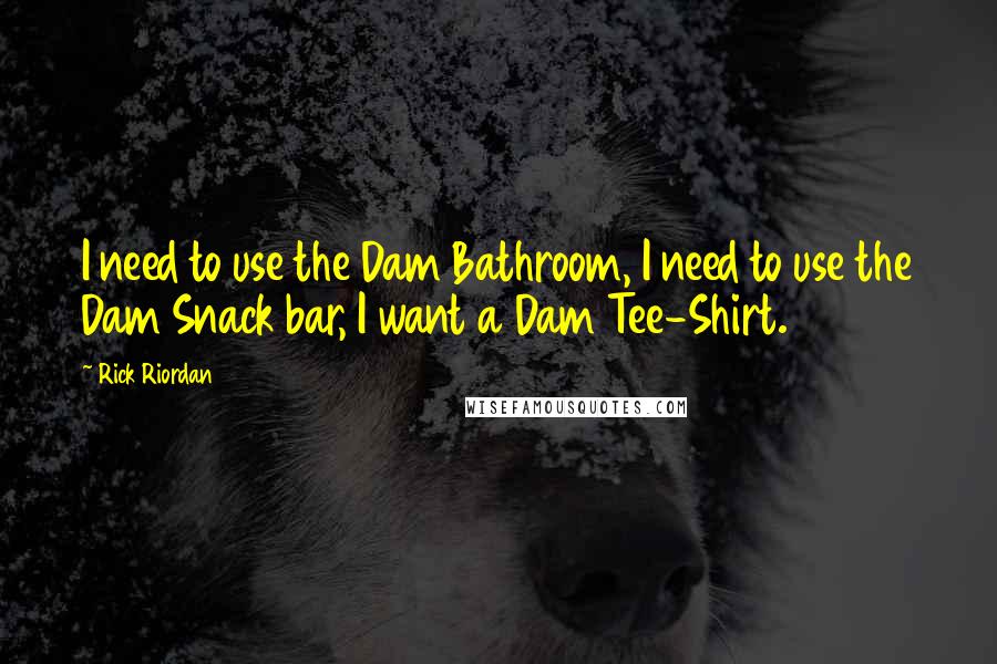 Rick Riordan Quotes: I need to use the Dam Bathroom, I need to use the Dam Snack bar, I want a Dam Tee-Shirt.