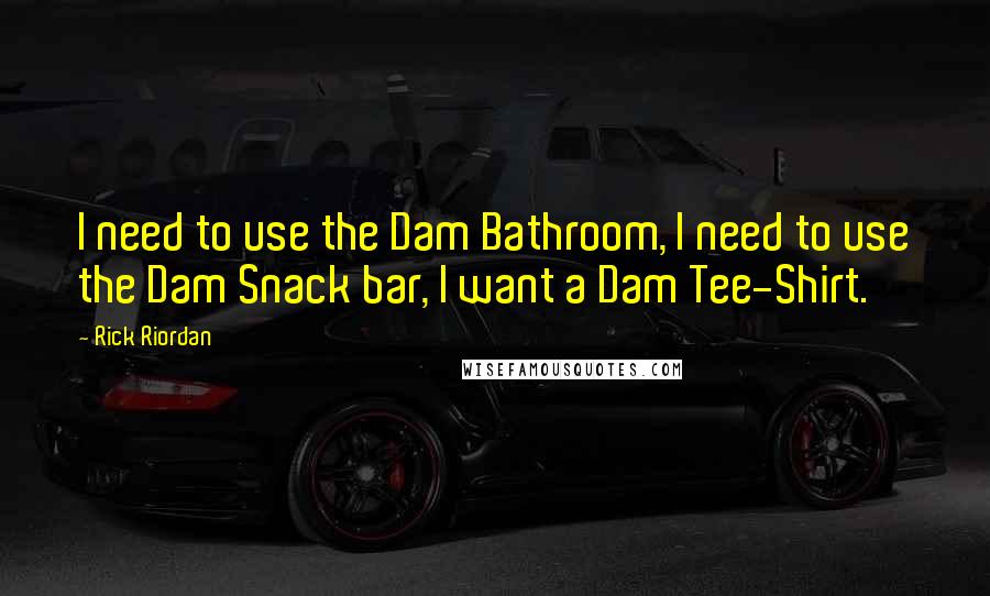 Rick Riordan Quotes: I need to use the Dam Bathroom, I need to use the Dam Snack bar, I want a Dam Tee-Shirt.