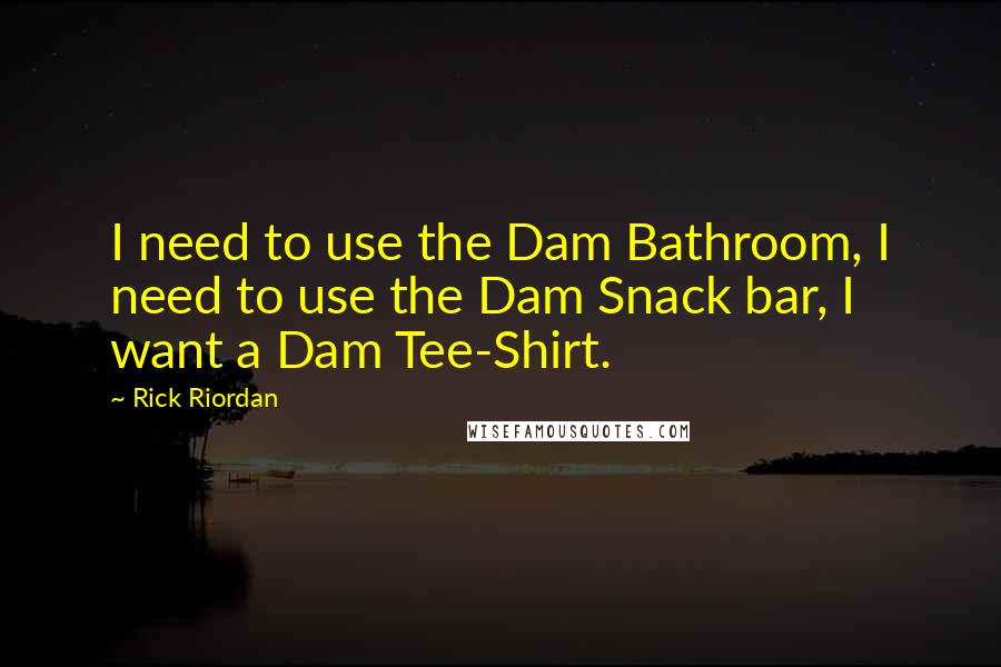 Rick Riordan Quotes: I need to use the Dam Bathroom, I need to use the Dam Snack bar, I want a Dam Tee-Shirt.
