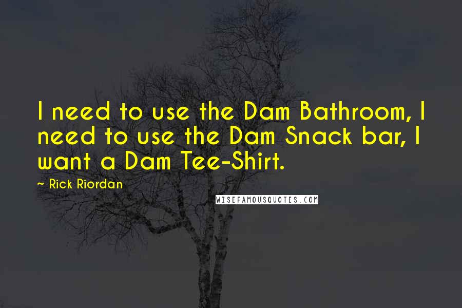 Rick Riordan Quotes: I need to use the Dam Bathroom, I need to use the Dam Snack bar, I want a Dam Tee-Shirt.